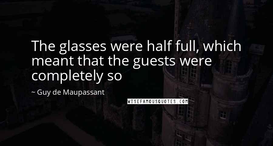 Guy De Maupassant Quotes: The glasses were half full, which meant that the guests were completely so