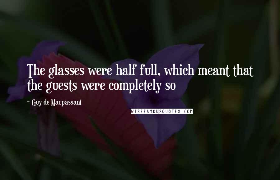 Guy De Maupassant Quotes: The glasses were half full, which meant that the guests were completely so