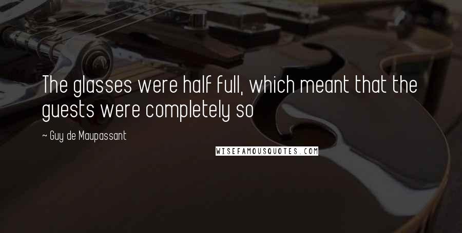 Guy De Maupassant Quotes: The glasses were half full, which meant that the guests were completely so