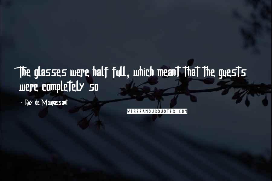 Guy De Maupassant Quotes: The glasses were half full, which meant that the guests were completely so
