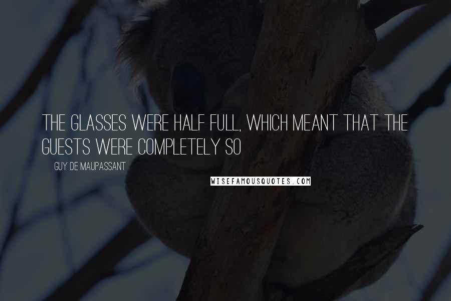 Guy De Maupassant Quotes: The glasses were half full, which meant that the guests were completely so
