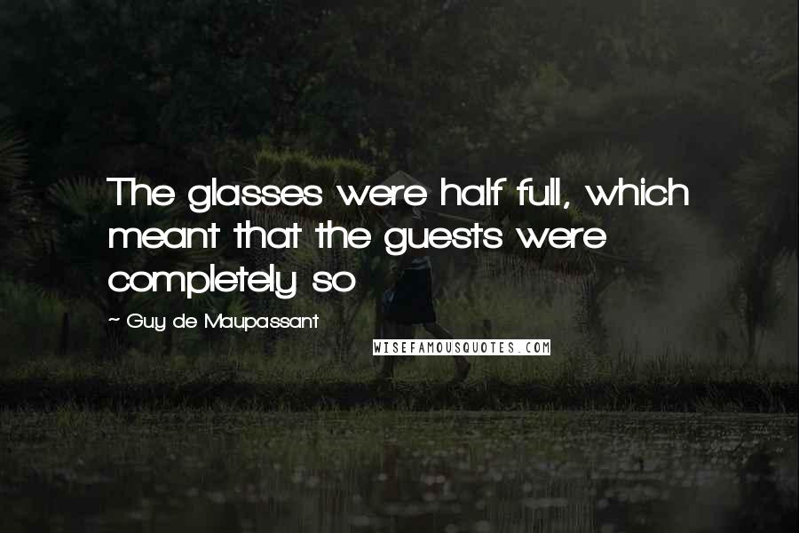 Guy De Maupassant Quotes: The glasses were half full, which meant that the guests were completely so