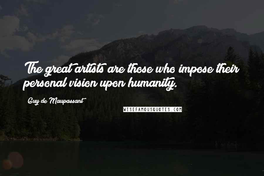 Guy De Maupassant Quotes: The great artists are those who impose their personal vision upon humanity.