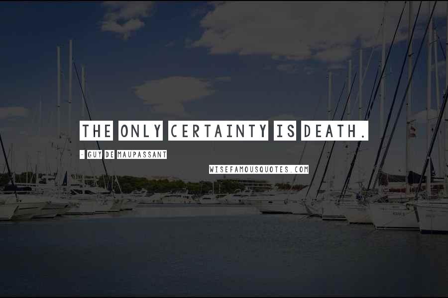 Guy De Maupassant Quotes: The only certainty is death.