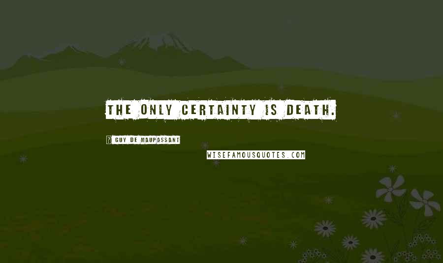 Guy De Maupassant Quotes: The only certainty is death.