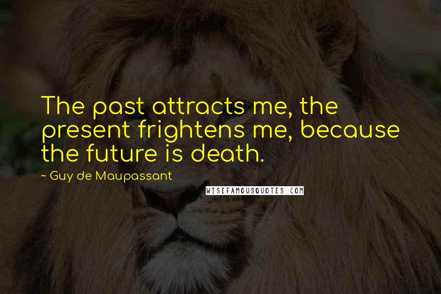 Guy De Maupassant Quotes: The past attracts me, the present frightens me, because the future is death.
