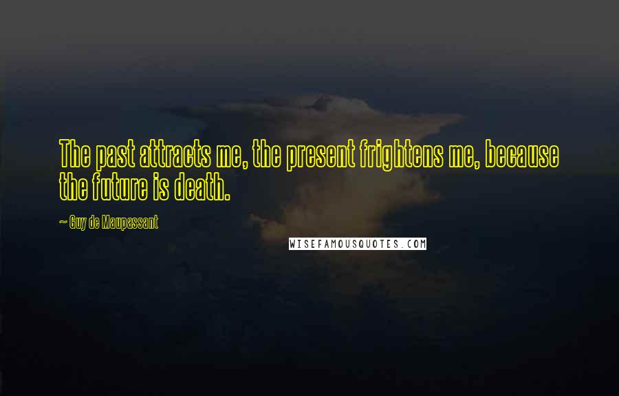 Guy De Maupassant Quotes: The past attracts me, the present frightens me, because the future is death.