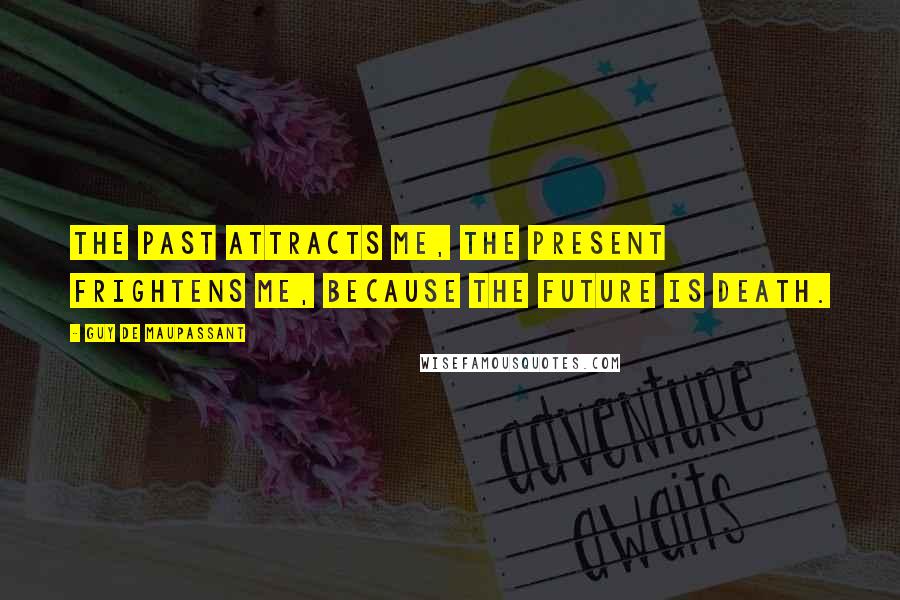 Guy De Maupassant Quotes: The past attracts me, the present frightens me, because the future is death.