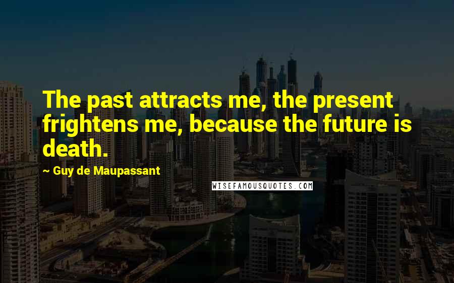 Guy De Maupassant Quotes: The past attracts me, the present frightens me, because the future is death.