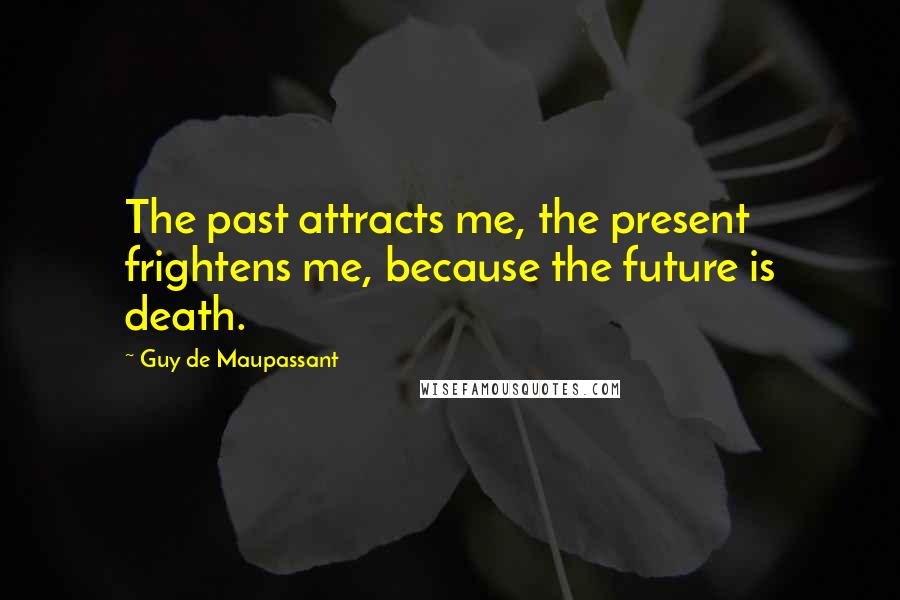 Guy De Maupassant Quotes: The past attracts me, the present frightens me, because the future is death.