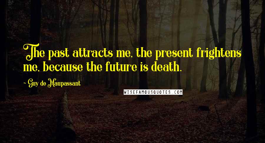 Guy De Maupassant Quotes: The past attracts me, the present frightens me, because the future is death.