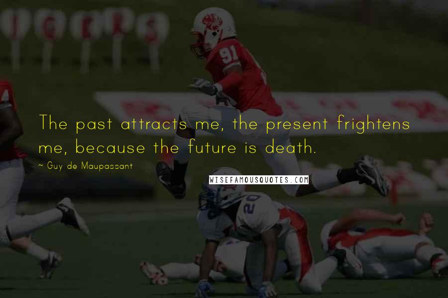 Guy De Maupassant Quotes: The past attracts me, the present frightens me, because the future is death.