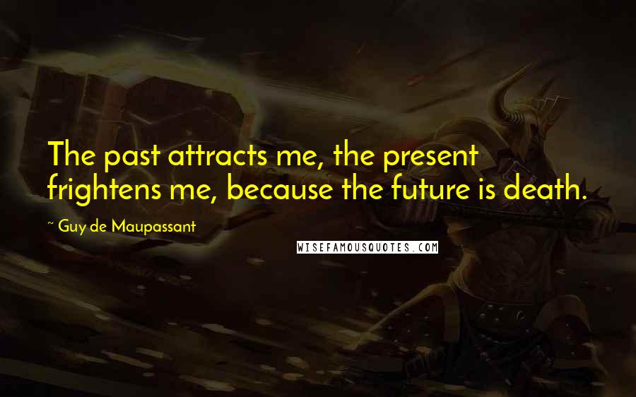 Guy De Maupassant Quotes: The past attracts me, the present frightens me, because the future is death.