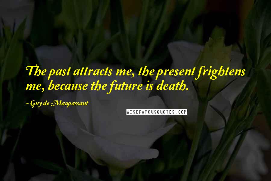 Guy De Maupassant Quotes: The past attracts me, the present frightens me, because the future is death.