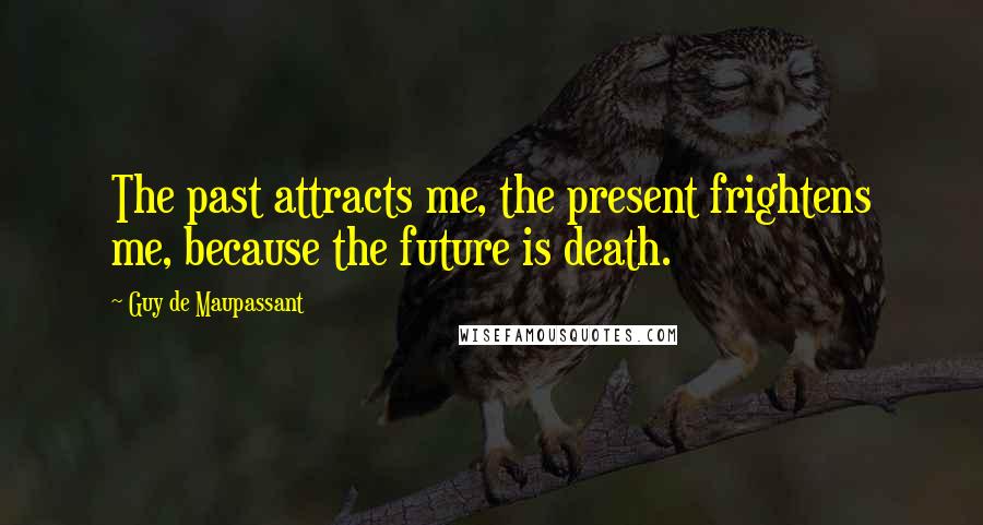 Guy De Maupassant Quotes: The past attracts me, the present frightens me, because the future is death.