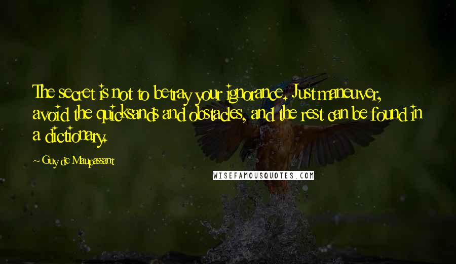 Guy De Maupassant Quotes: The secret is not to betray your ignorance. Just maneuver, avoid the quicksands and obstacles, and the rest can be found in a dictionary.