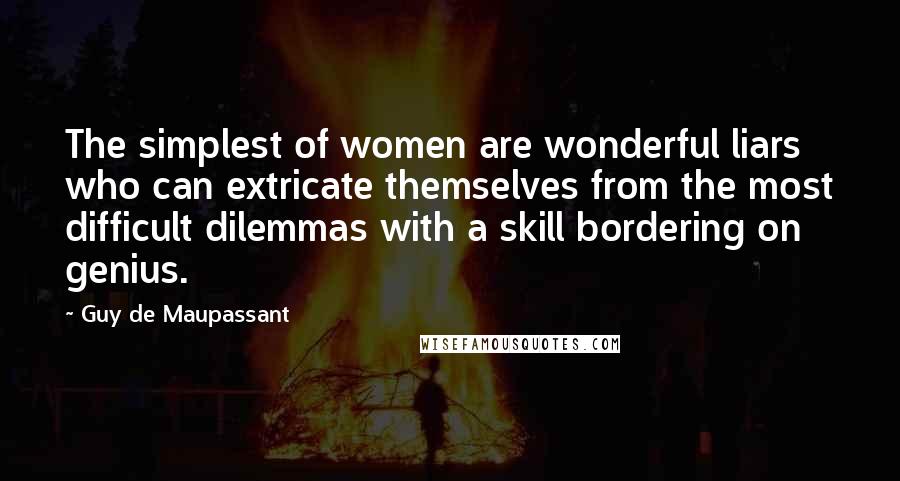 Guy De Maupassant Quotes: The simplest of women are wonderful liars who can extricate themselves from the most difficult dilemmas with a skill bordering on genius.