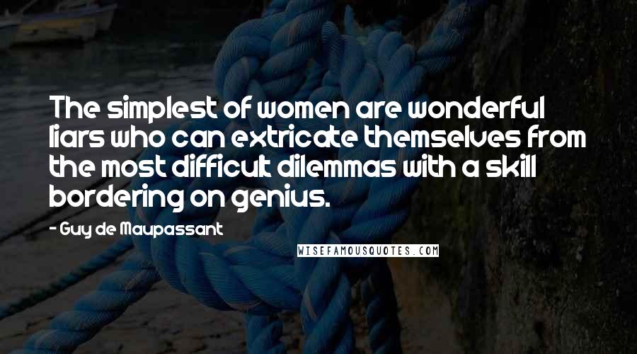 Guy De Maupassant Quotes: The simplest of women are wonderful liars who can extricate themselves from the most difficult dilemmas with a skill bordering on genius.