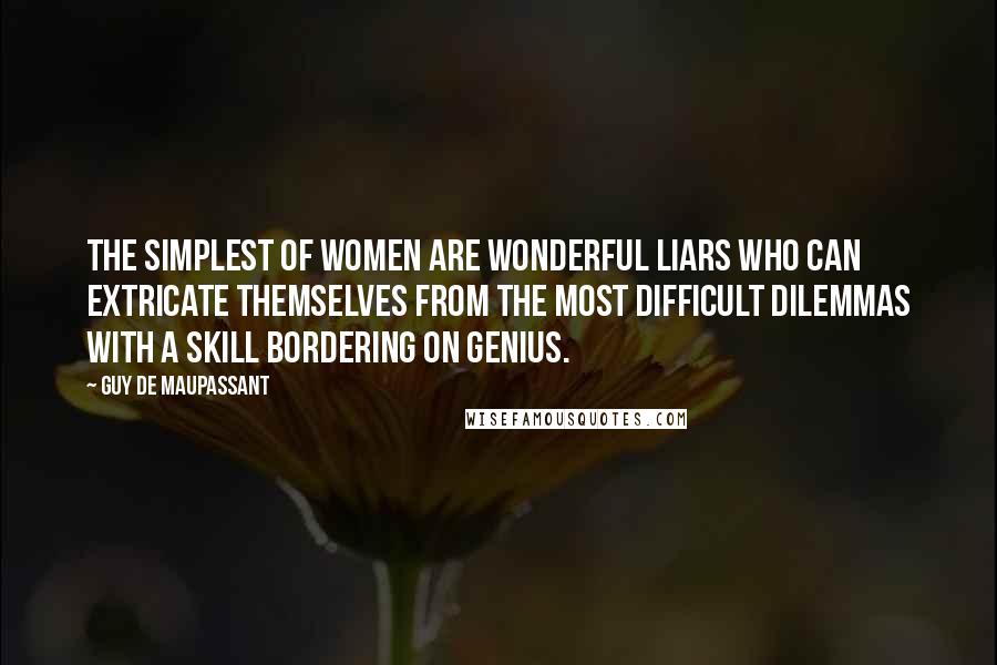 Guy De Maupassant Quotes: The simplest of women are wonderful liars who can extricate themselves from the most difficult dilemmas with a skill bordering on genius.