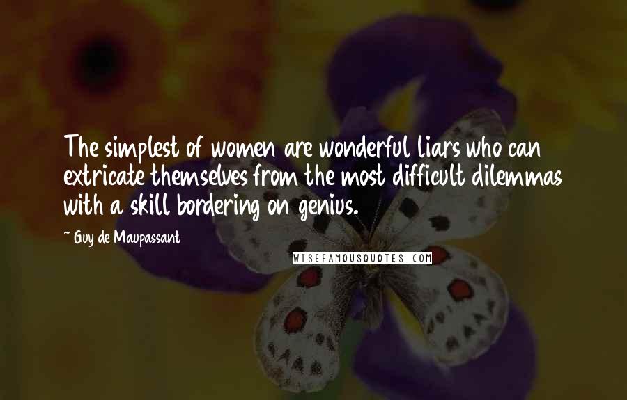 Guy De Maupassant Quotes: The simplest of women are wonderful liars who can extricate themselves from the most difficult dilemmas with a skill bordering on genius.