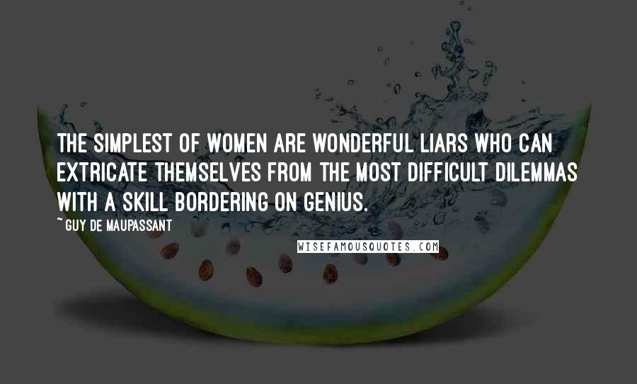 Guy De Maupassant Quotes: The simplest of women are wonderful liars who can extricate themselves from the most difficult dilemmas with a skill bordering on genius.