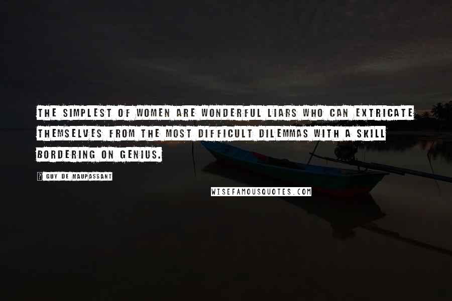 Guy De Maupassant Quotes: The simplest of women are wonderful liars who can extricate themselves from the most difficult dilemmas with a skill bordering on genius.