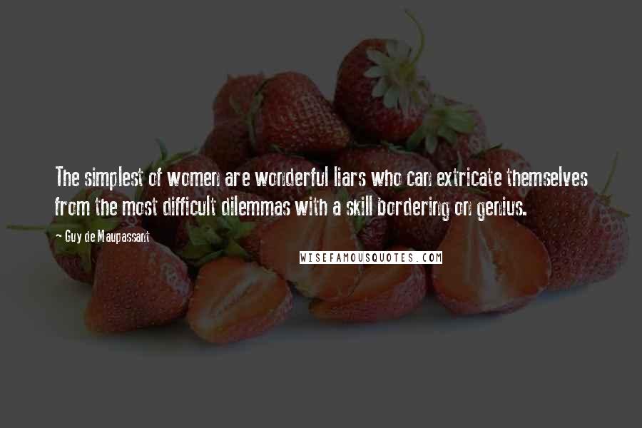 Guy De Maupassant Quotes: The simplest of women are wonderful liars who can extricate themselves from the most difficult dilemmas with a skill bordering on genius.