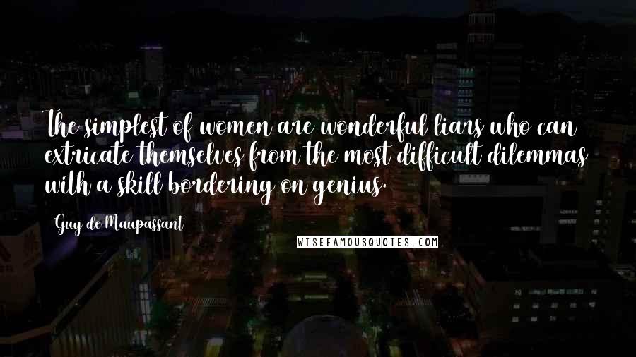 Guy De Maupassant Quotes: The simplest of women are wonderful liars who can extricate themselves from the most difficult dilemmas with a skill bordering on genius.