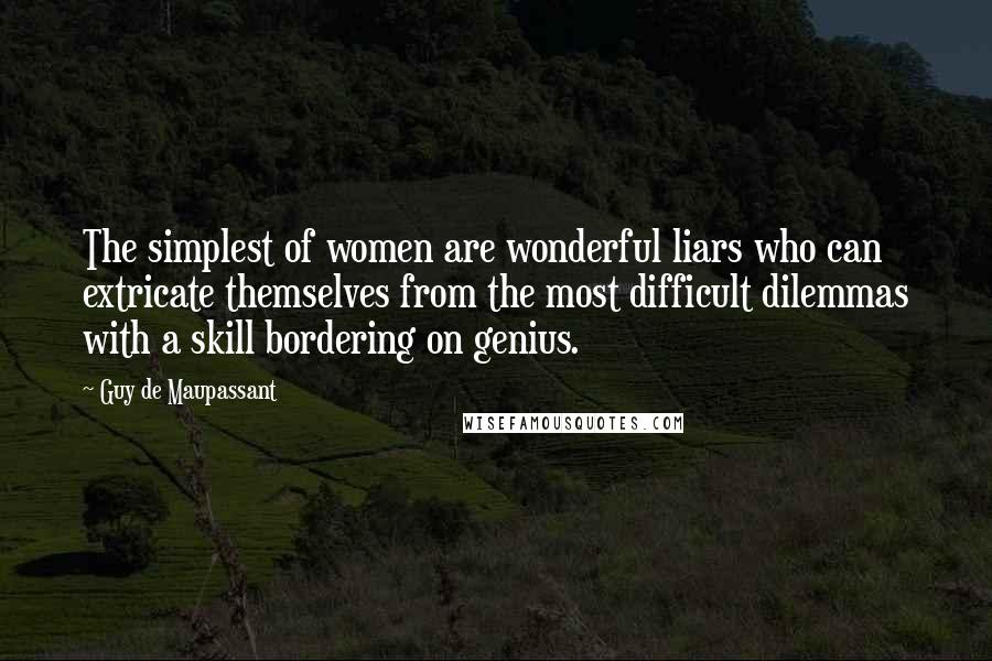 Guy De Maupassant Quotes: The simplest of women are wonderful liars who can extricate themselves from the most difficult dilemmas with a skill bordering on genius.