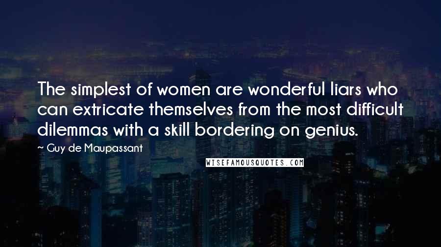 Guy De Maupassant Quotes: The simplest of women are wonderful liars who can extricate themselves from the most difficult dilemmas with a skill bordering on genius.