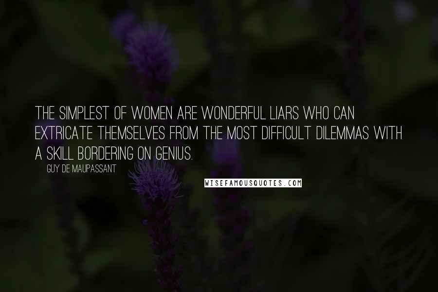 Guy De Maupassant Quotes: The simplest of women are wonderful liars who can extricate themselves from the most difficult dilemmas with a skill bordering on genius.