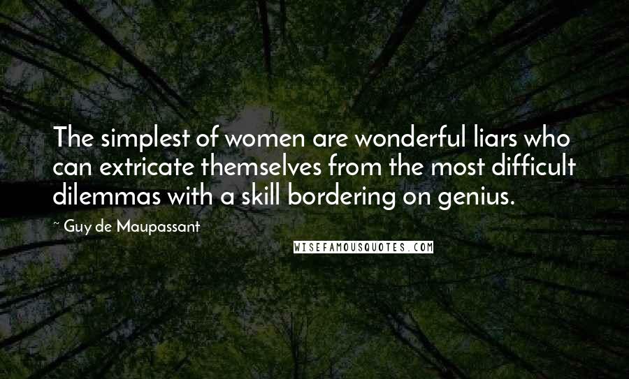 Guy De Maupassant Quotes: The simplest of women are wonderful liars who can extricate themselves from the most difficult dilemmas with a skill bordering on genius.