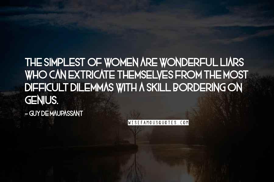 Guy De Maupassant Quotes: The simplest of women are wonderful liars who can extricate themselves from the most difficult dilemmas with a skill bordering on genius.