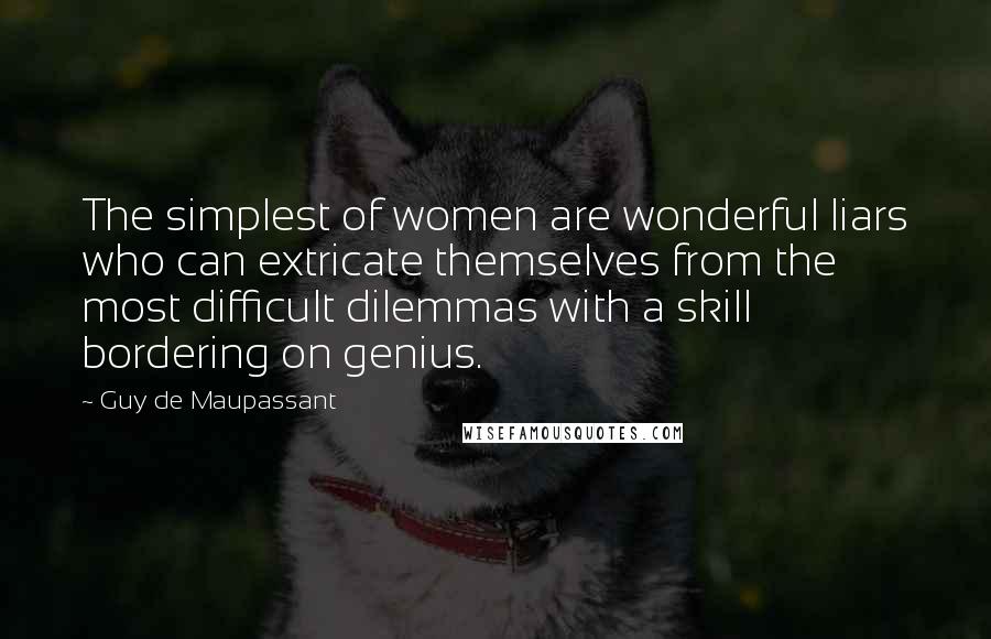 Guy De Maupassant Quotes: The simplest of women are wonderful liars who can extricate themselves from the most difficult dilemmas with a skill bordering on genius.