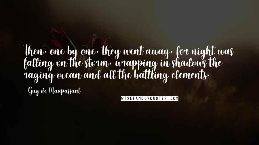 Guy De Maupassant Quotes: Then, one by one, they went away, for night was falling on the storm, wrapping in shadows the raging ocean and all the battling elements.