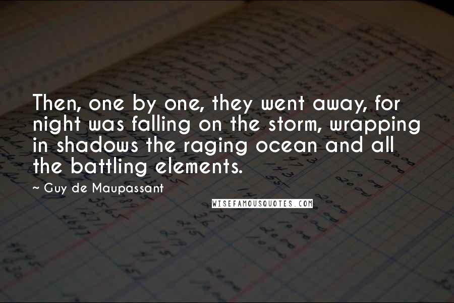 Guy De Maupassant Quotes: Then, one by one, they went away, for night was falling on the storm, wrapping in shadows the raging ocean and all the battling elements.