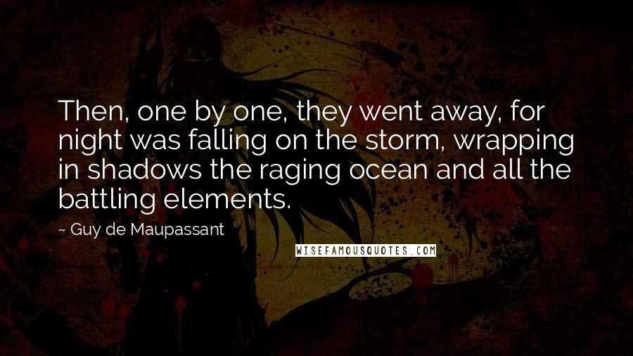 Guy De Maupassant Quotes: Then, one by one, they went away, for night was falling on the storm, wrapping in shadows the raging ocean and all the battling elements.
