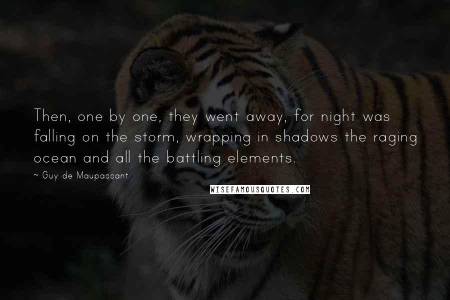 Guy De Maupassant Quotes: Then, one by one, they went away, for night was falling on the storm, wrapping in shadows the raging ocean and all the battling elements.