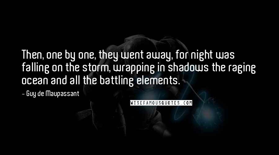 Guy De Maupassant Quotes: Then, one by one, they went away, for night was falling on the storm, wrapping in shadows the raging ocean and all the battling elements.