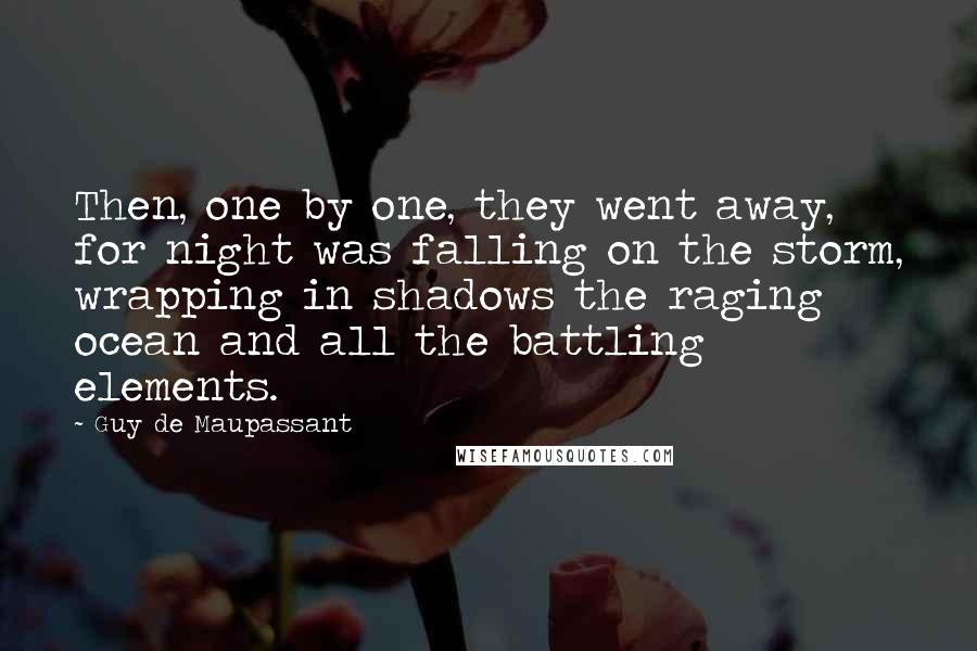 Guy De Maupassant Quotes: Then, one by one, they went away, for night was falling on the storm, wrapping in shadows the raging ocean and all the battling elements.