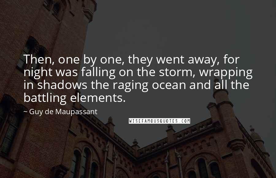 Guy De Maupassant Quotes: Then, one by one, they went away, for night was falling on the storm, wrapping in shadows the raging ocean and all the battling elements.