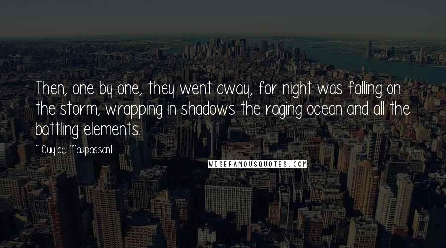 Guy De Maupassant Quotes: Then, one by one, they went away, for night was falling on the storm, wrapping in shadows the raging ocean and all the battling elements.