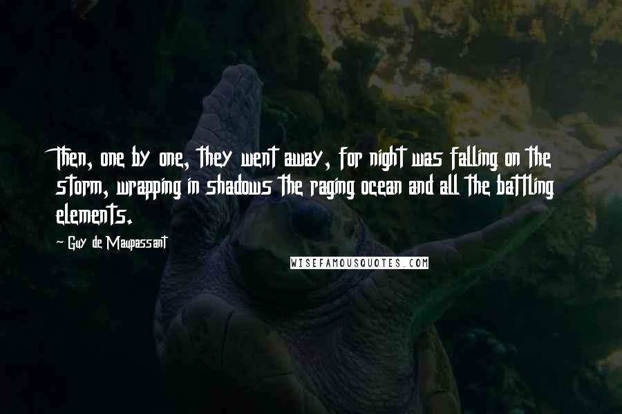 Guy De Maupassant Quotes: Then, one by one, they went away, for night was falling on the storm, wrapping in shadows the raging ocean and all the battling elements.