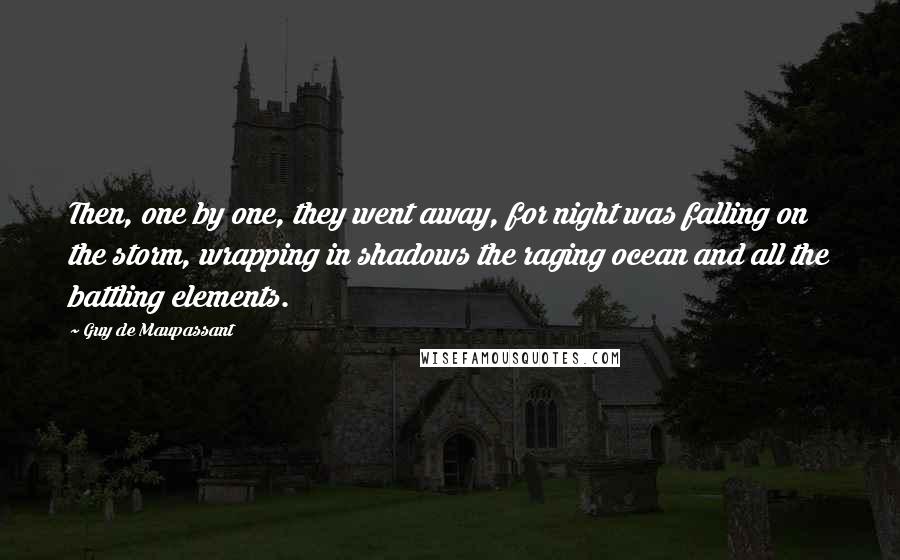 Guy De Maupassant Quotes: Then, one by one, they went away, for night was falling on the storm, wrapping in shadows the raging ocean and all the battling elements.