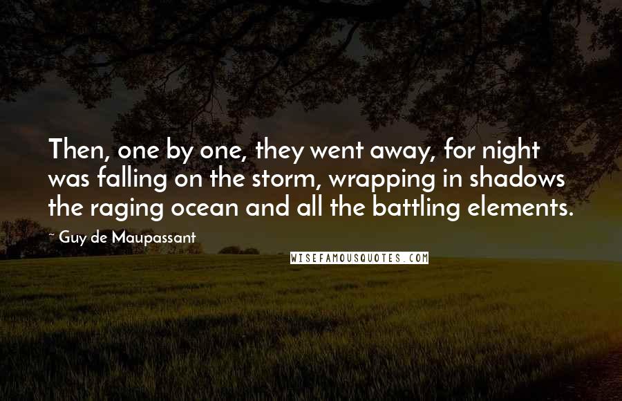 Guy De Maupassant Quotes: Then, one by one, they went away, for night was falling on the storm, wrapping in shadows the raging ocean and all the battling elements.