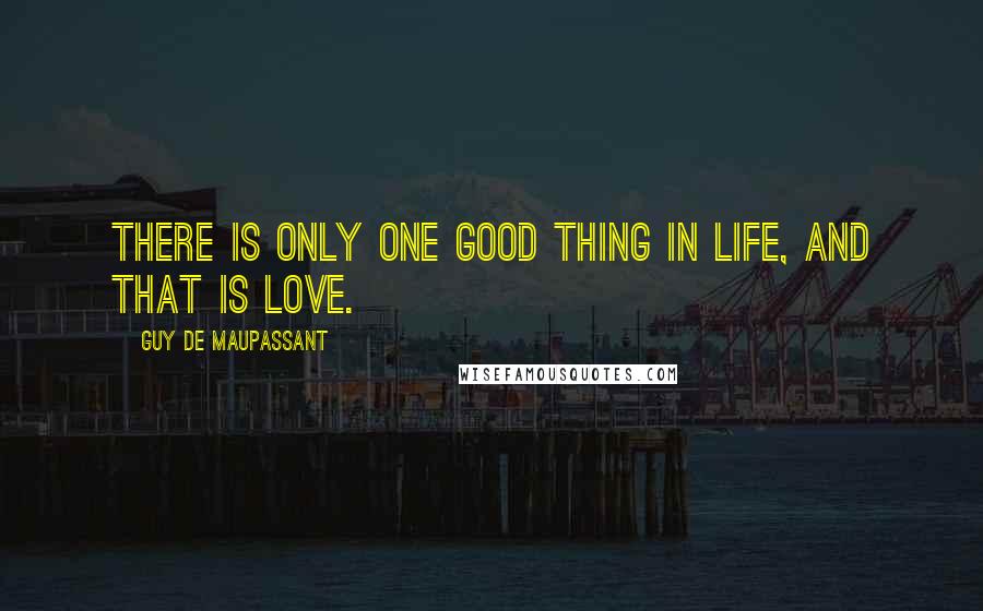 Guy De Maupassant Quotes: There is only one good thing in life, and that is love.