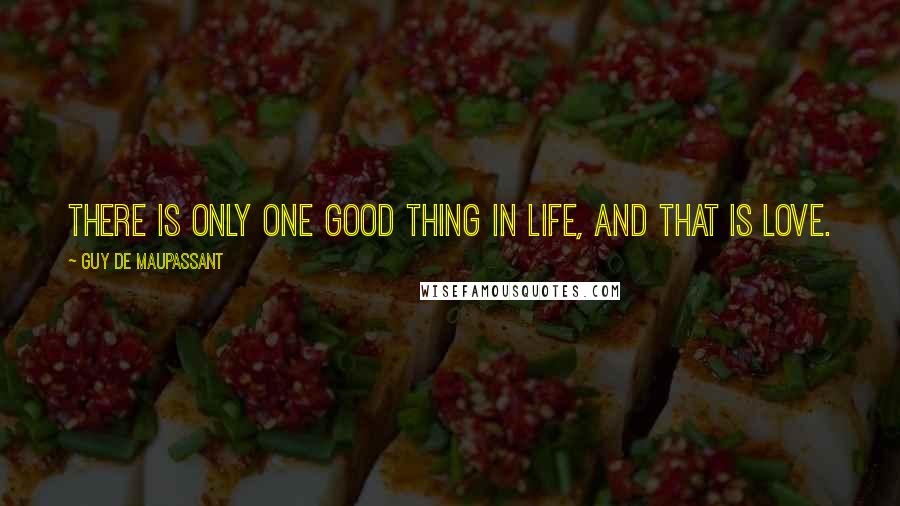 Guy De Maupassant Quotes: There is only one good thing in life, and that is love.