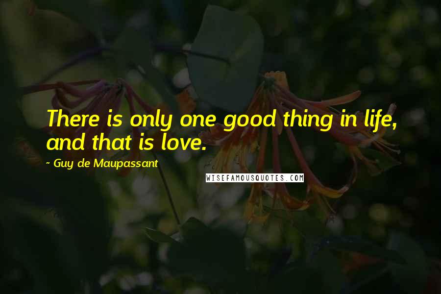 Guy De Maupassant Quotes: There is only one good thing in life, and that is love.