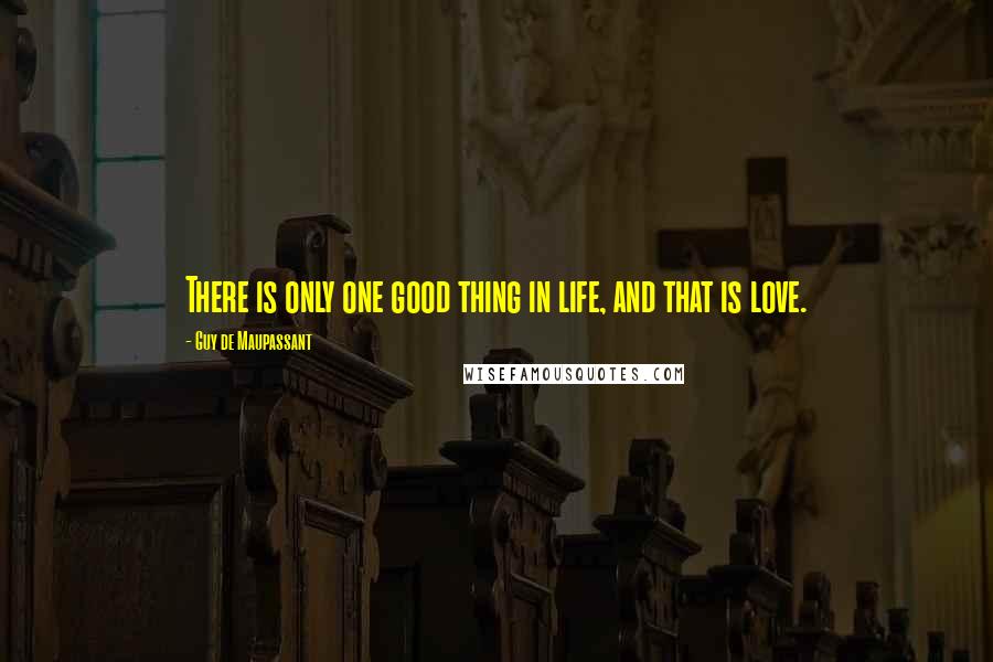 Guy De Maupassant Quotes: There is only one good thing in life, and that is love.
