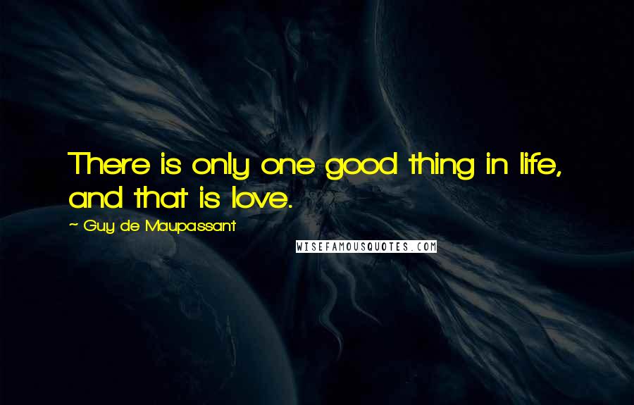 Guy De Maupassant Quotes: There is only one good thing in life, and that is love.